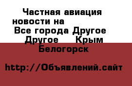 Частная авиация, новости на AirCargoNews - Все города Другое » Другое   . Крым,Белогорск